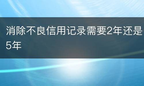 消除不良信用记录需要2年还是5年