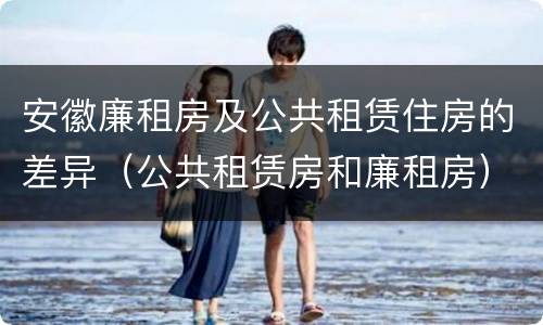 安徽廉租房及公共租赁住房的差异（公共租赁房和廉租房）