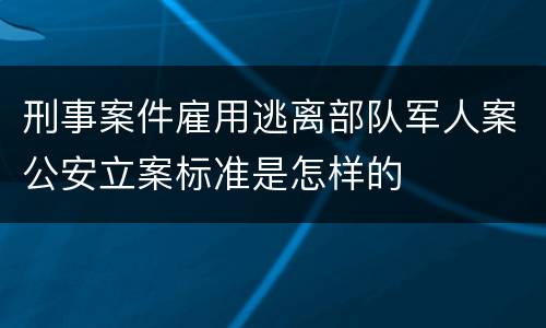 刑事案件雇用逃离部队军人案公安立案标准是怎样的
