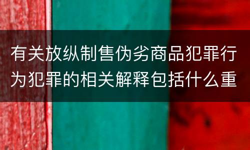 有关放纵制售伪劣商品犯罪行为犯罪的相关解释包括什么重要内容