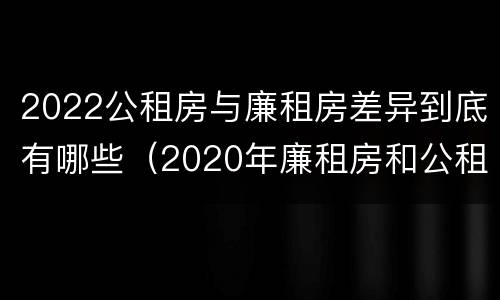 2022公租房与廉租房差异到底有哪些（2020年廉租房和公租房的区别）