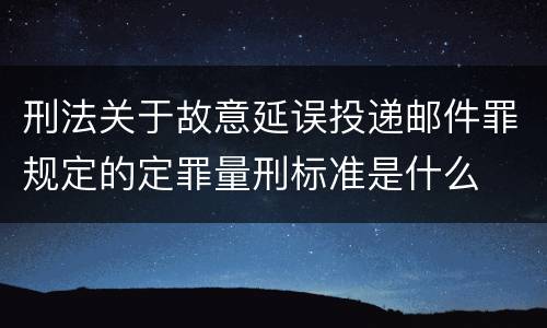 刑法关于故意延误投递邮件罪规定的定罪量刑标准是什么