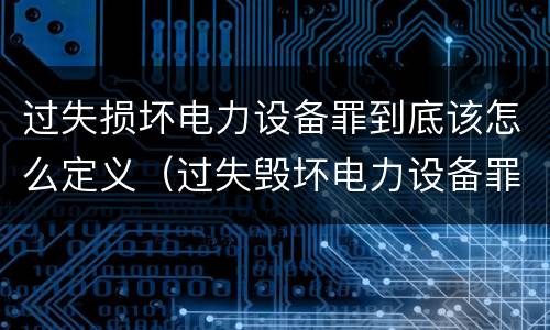 过失损坏电力设备罪到底该怎么定义（过失毁坏电力设备罪）