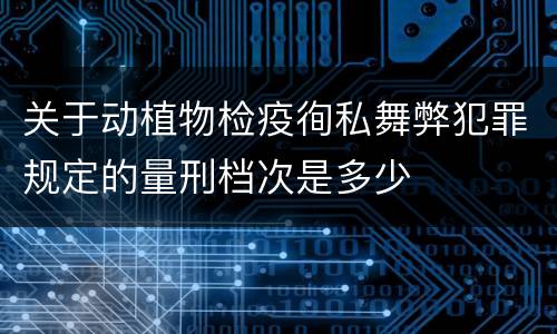关于动植物检疫徇私舞弊犯罪规定的量刑档次是多少