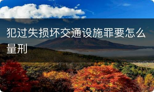 犯过失损坏交通设施罪要怎么量刑