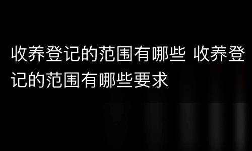 收养登记的范围有哪些 收养登记的范围有哪些要求
