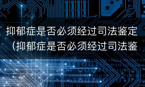 抑郁症是否必须经过司法鉴定（抑郁症是否必须经过司法鉴定呢）