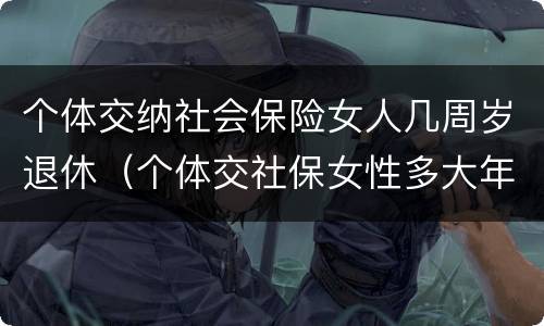个体交纳社会保险女人几周岁退休（个体交社保女性多大年龄退休）
