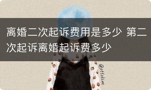 离婚二次起诉费用是多少 第二次起诉离婚起诉费多少