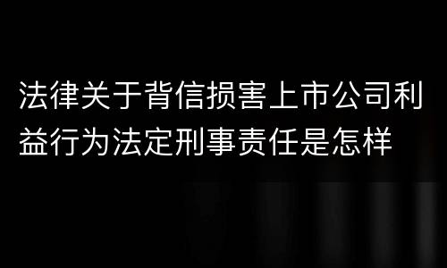 法律关于背信损害上市公司利益行为法定刑事责任是怎样