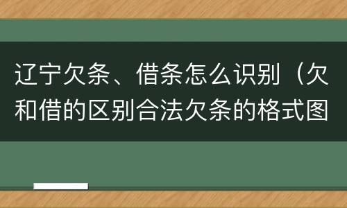 辽宁欠条、借条怎么识别（欠和借的区别合法欠条的格式图片）