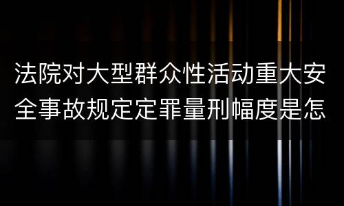 法院对大型群众性活动重大安全事故规定定罪量刑幅度是怎样