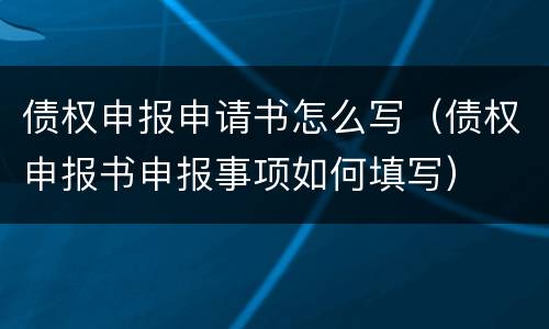 债权申报申请书怎么写（债权申报书申报事项如何填写）