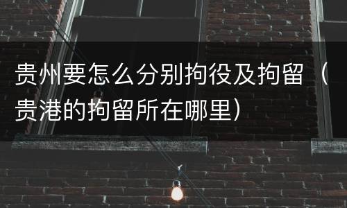 贵州要怎么分别拘役及拘留（贵港的拘留所在哪里）