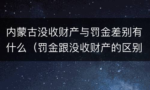 内蒙古没收财产与罚金差别有什么（罚金跟没收财产的区别）