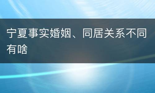 宁夏事实婚姻、同居关系不同有啥