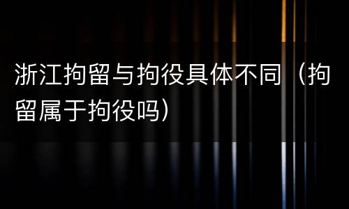 浙江拘留与拘役具体不同（拘留属于拘役吗）