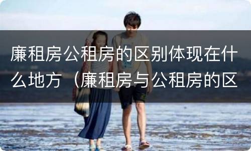 廉租房公租房的区别体现在什么地方（廉租房与公租房的区别在哪里）