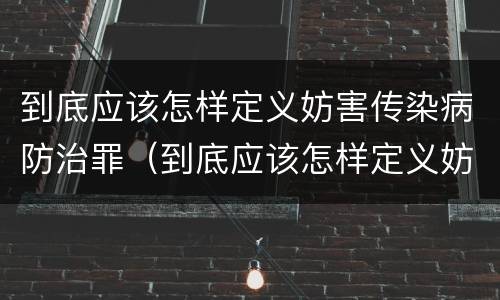 到底应该怎样定义妨害传染病防治罪（到底应该怎样定义妨害传染病防治罪行）
