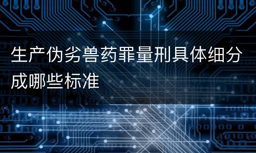 生产伪劣兽药罪量刑具体细分成哪些标准