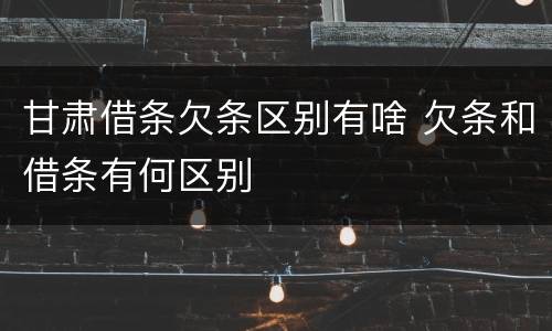 甘肃借条欠条区别有啥 欠条和借条有何区别
