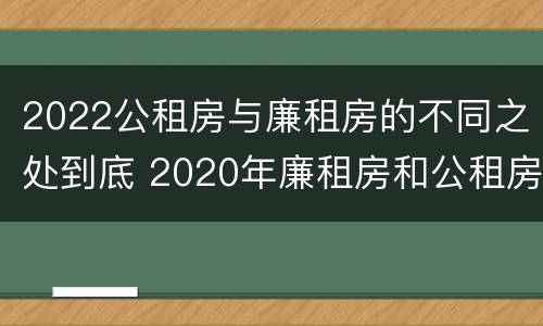 2022公租房与廉租房的不同之处到底 2020年廉租房和公租房的区别