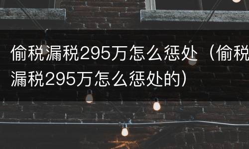 偷税漏税295万怎么惩处（偷税漏税295万怎么惩处的）