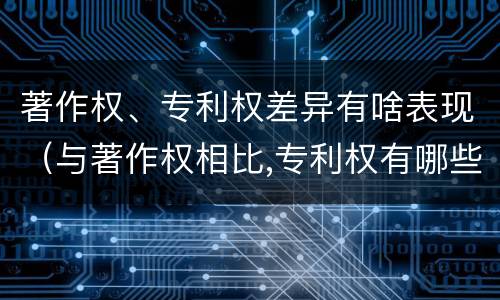 著作权、专利权差异有啥表现（与著作权相比,专利权有哪些特征）