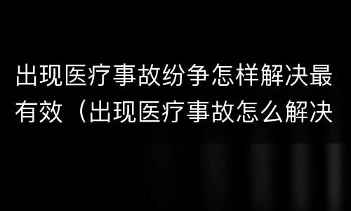 出现医疗事故纷争怎样解决最有效（出现医疗事故怎么解决）