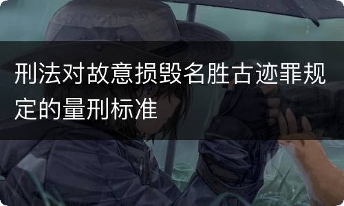 刑法对故意损毁名胜古迹罪规定的量刑标准