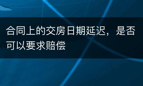 合同上的交房日期延迟，是否可以要求赔偿