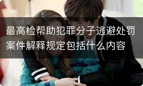 最高检帮助犯罪分子逃避处罚案件解释规定包括什么内容