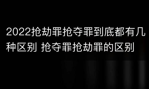 2022抢劫罪抢夺罪到底都有几种区别 抢夺罪抢劫罪的区别