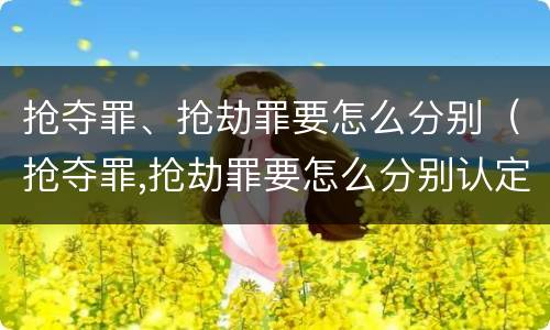 抢夺罪、抢劫罪要怎么分别（抢夺罪,抢劫罪要怎么分别认定）