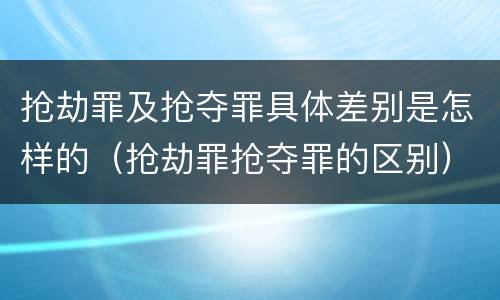 抢劫罪及抢夺罪具体差别是怎样的（抢劫罪抢夺罪的区别）