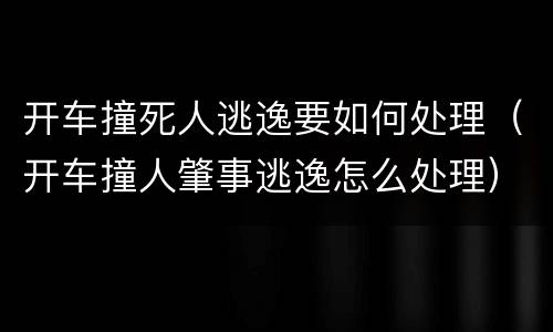 开车撞死人逃逸要如何处理（开车撞人肇事逃逸怎么处理）