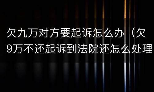 欠九万对方要起诉怎么办（欠9万不还起诉到法院还怎么处理?）