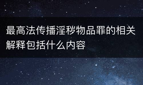 最高法传播淫秽物品罪的相关解释包括什么内容