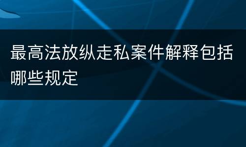 最高法放纵走私案件解释包括哪些规定