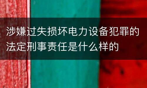 涉嫌过失损坏电力设备犯罪的法定刑事责任是什么样的