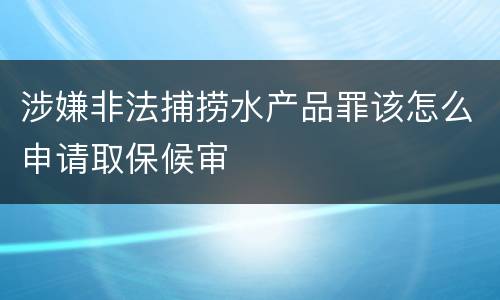 涉嫌非法捕捞水产品罪该怎么申请取保候审