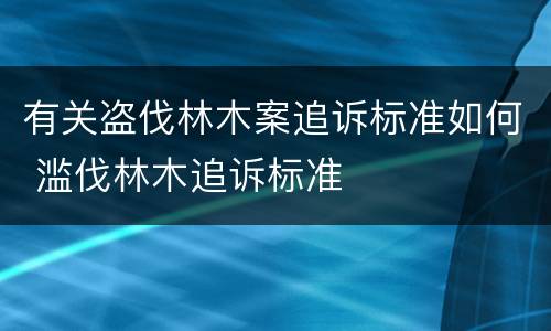 有关盗伐林木案追诉标准如何 滥伐林木追诉标准