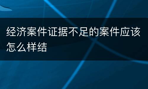 经济案件证据不足的案件应该怎么样结