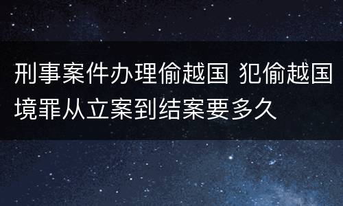 刑事案件办理偷越国 犯偷越国境罪从立案到结案要多久