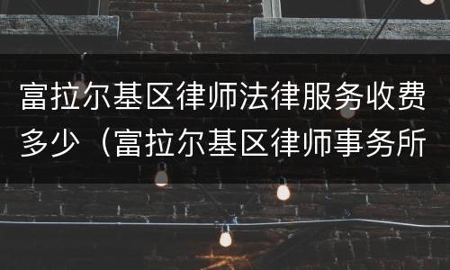 富拉尔基区律师法律服务收费多少（富拉尔基区律师事务所电话）
