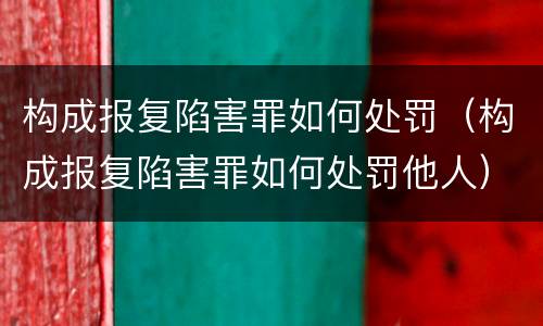 构成报复陷害罪如何处罚（构成报复陷害罪如何处罚他人）