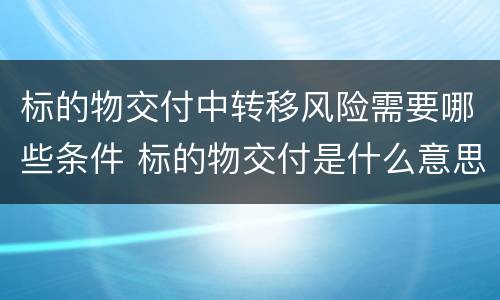 标的物交付中转移风险需要哪些条件 标的物交付是什么意思