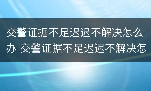交警证据不足迟迟不解决怎么办 交警证据不足迟迟不解决怎么办理