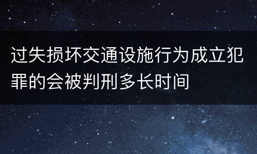 过失损坏交通设施行为成立犯罪的会被判刑多长时间