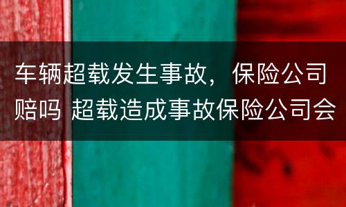 车辆超载发生事故，保险公司赔吗 超载造成事故保险公司会赔吗